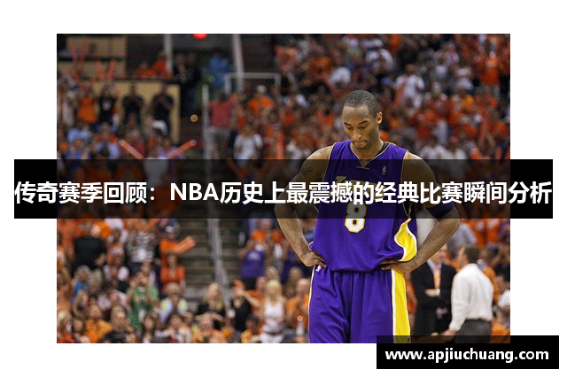 传奇赛季回顾：NBA历史上最震撼的经典比赛瞬间分析