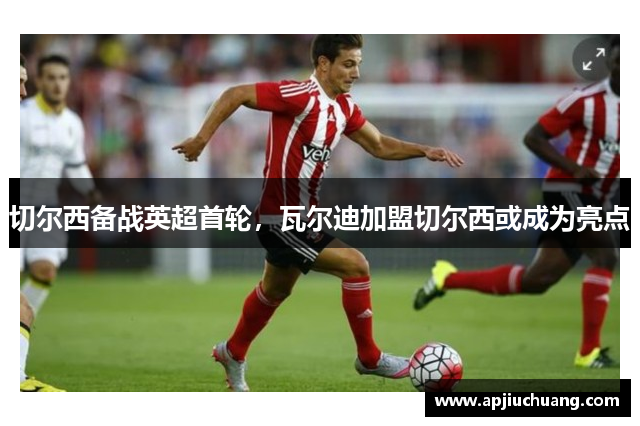 切尔西备战英超首轮，瓦尔迪加盟切尔西或成为亮点