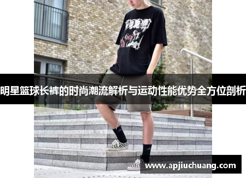 明星篮球长裤的时尚潮流解析与运动性能优势全方位剖析