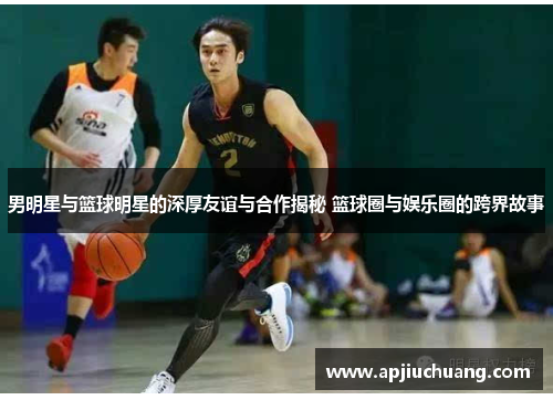 男明星与篮球明星的深厚友谊与合作揭秘 篮球圈与娱乐圈的跨界故事
