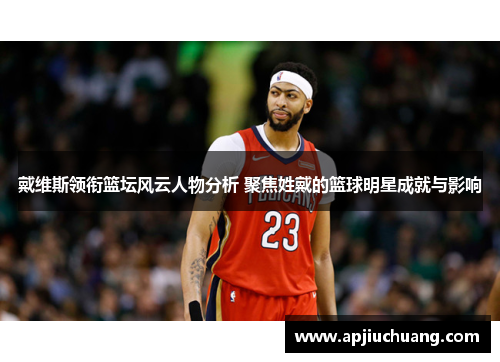 戴维斯领衔篮坛风云人物分析 聚焦姓戴的篮球明星成就与影响