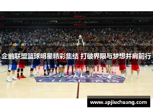 企鹅联盟篮球明星精彩集结 打破界限与梦想并肩前行
