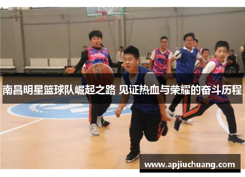 南昌明星篮球队崛起之路 见证热血与荣耀的奋斗历程
